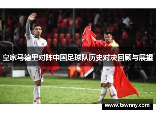 皇家马德里对阵中国足球队历史对决回顾与展望