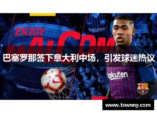 巴塞罗那签下意大利中场，引发球迷热议