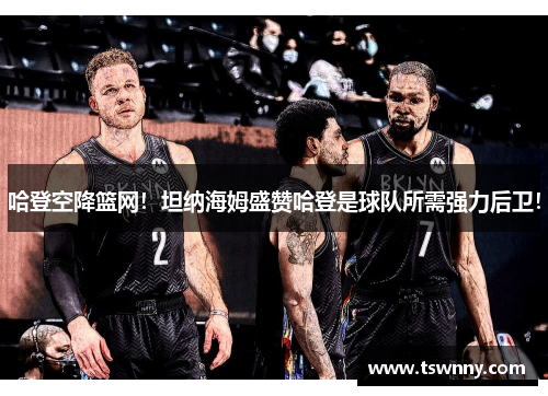 哈登空降篮网！坦纳海姆盛赞哈登是球队所需强力后卫！