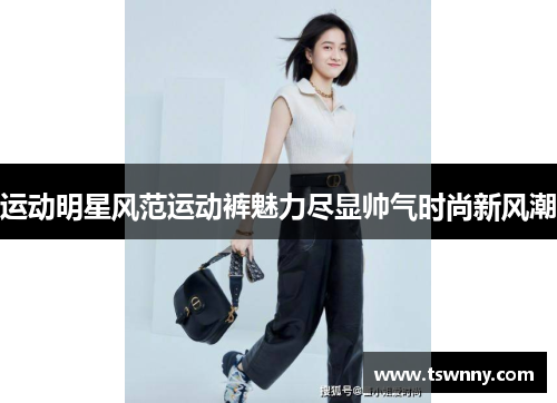 运动明星风范运动裤魅力尽显帅气时尚新风潮