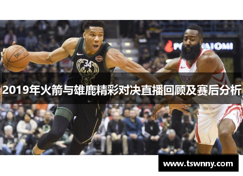 2019年火箭与雄鹿精彩对决直播回顾及赛后分析