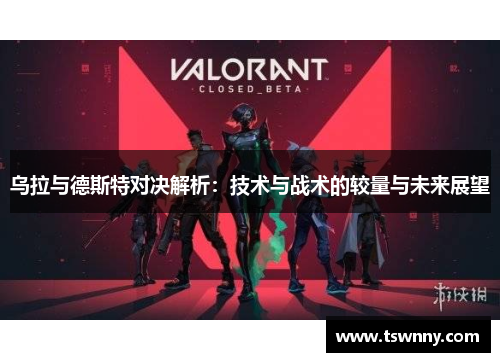 乌拉与德斯特对决解析：技术与战术的较量与未来展望