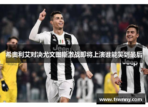 希奥利艾对决尤文图斯激战即将上演谁能笑到最后