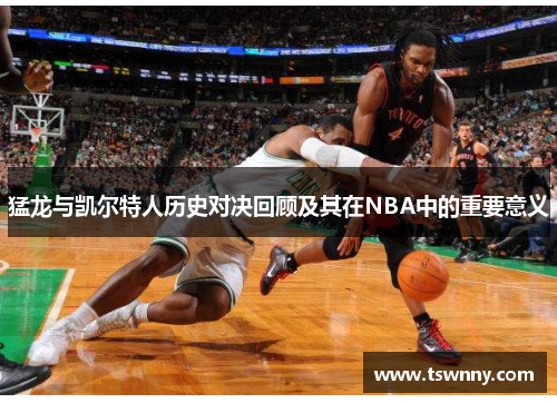 猛龙与凯尔特人历史对决回顾及其在NBA中的重要意义
