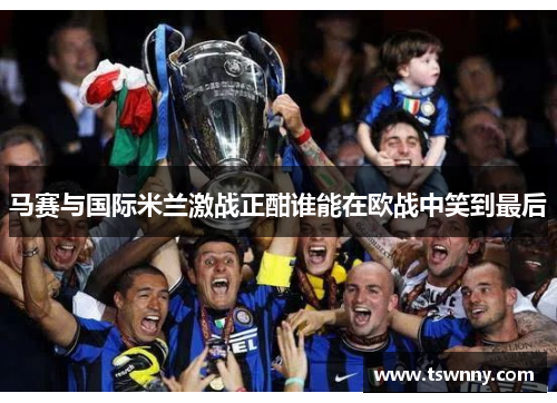 马赛与国际米兰激战正酣谁能在欧战中笑到最后