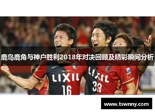 鹿岛鹿角与神户胜利2018年对决回顾及精彩瞬间分析
