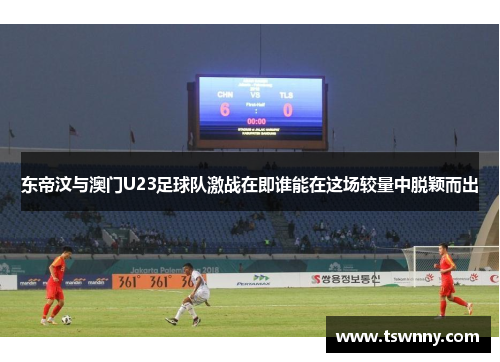 东帝汶与澳门U23足球队激战在即谁能在这场较量中脱颖而出